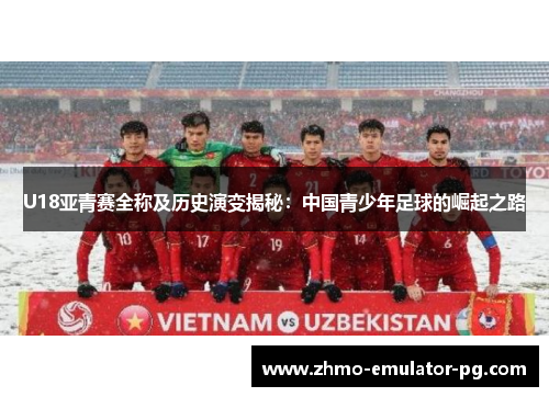 U18亚青赛全称及历史演变揭秘：中国青少年足球的崛起之路