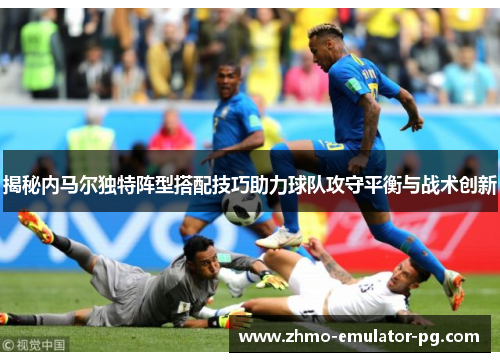 揭秘内马尔独特阵型搭配技巧助力球队攻守平衡与战术创新