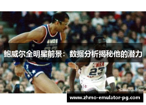 鲍威尔全明星前景：数据分析揭秘他的潜力
