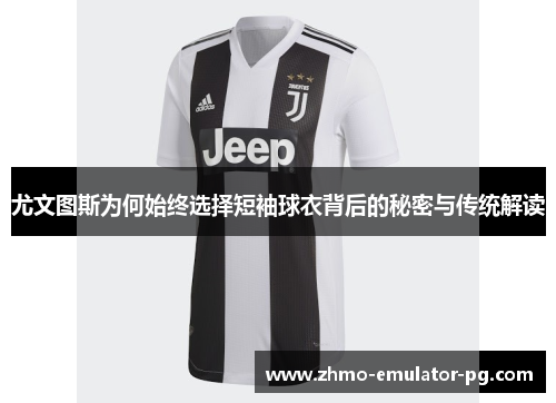 尤文图斯为何始终选择短袖球衣背后的秘密与传统解读 尤文图斯为何始终选择短袖球衣背后的秘密与传统解读