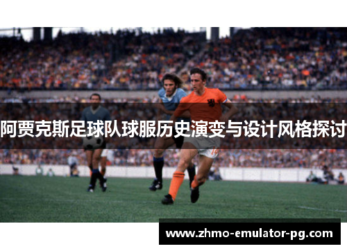 阿贾克斯足球队球服历史演变与设计风格探讨