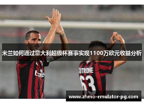 米兰如何通过意大利超级杯赛事实现1100万欧元收益分析