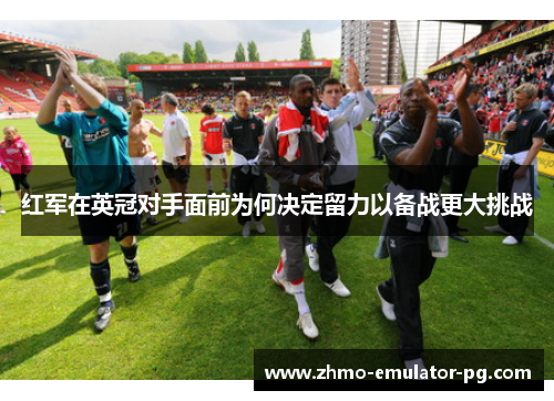 红军在英冠对手面前为何决定留力以备战更大挑战