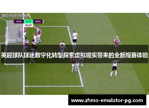 英超球队球迷数字化转型探索虚拟现实带来的全新观赛体验
