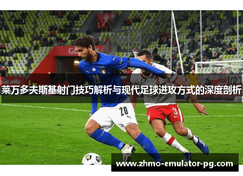 莱万多夫斯基射门技巧解析与现代足球进攻方式的深度剖析