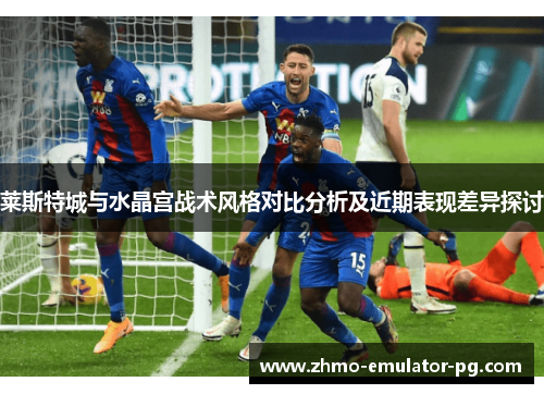 莱斯特城与水晶宫战术风格对比分析及近期表现差异探讨