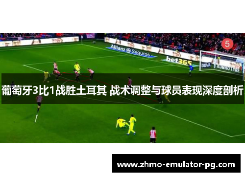 葡萄牙3比1战胜土耳其 战术调整与球员表现深度剖析 葡萄牙3比1战胜土耳其 战术调整与球员表现深度剖析