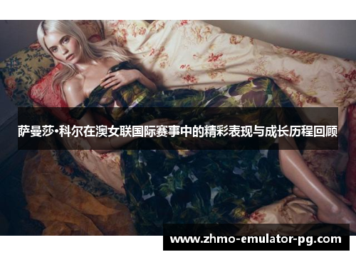 萨曼莎·科尔在澳女联国际赛事中的精彩表现与成长历程回顾