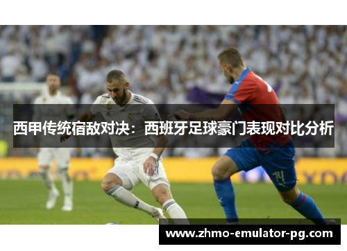 西甲传统宿敌对决：西班牙足球豪门表现对比分析