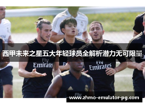 西甲未来之星五大年轻球员全解析潜力无可限量