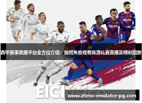 西甲赛事直播平台全方位介绍：如何免费观看高清比赛直播及精彩回放