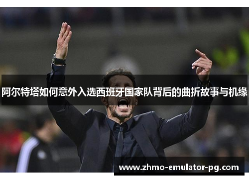 阿尔特塔如何意外入选西班牙国家队背后的曲折故事与机缘