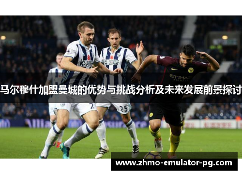 马尔穆什加盟曼城的优势与挑战分析及未来发展前景探讨