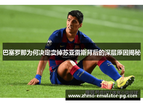 巴塞罗那为何决定卖掉苏亚雷斯背后的深层原因揭秘