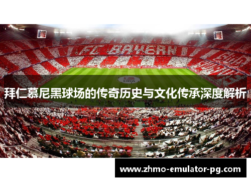 拜仁慕尼黑球场的传奇历史与文化传承深度解析