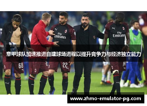意甲球队加速推进自建球场进程以提升竞争力与经济独立能力