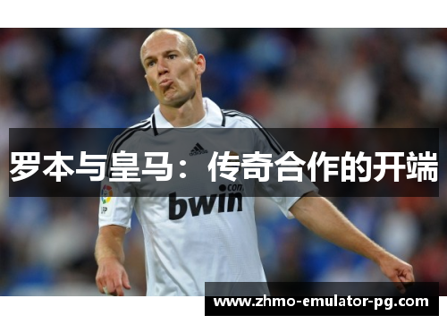 罗本与皇马：传奇合作的开端