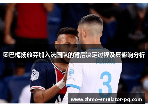 奥巴梅扬放弃加入法国队的背后决定过程及其影响分析
