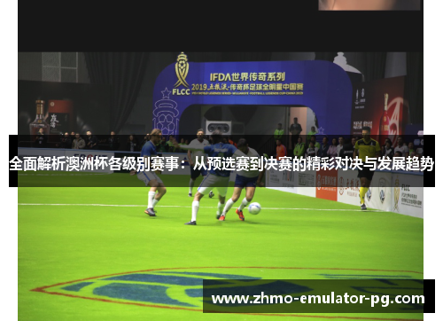 全面解析澳洲杯各级别赛事：从预选赛到决赛的精彩对决与发展趋势
