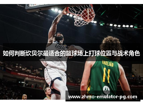 如何判断坎贝尔最适合的篮球场上打球位置与战术角色