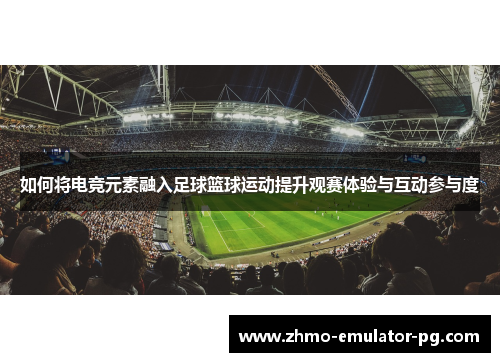 如何将电竞元素融入足球篮球运动提升观赛体验与互动参与度 如何将电竞元素融入足球篮球运动提升观赛体验与互动参与度