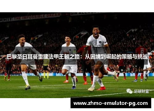 巴黎圣日耳曼重建法甲王朝之路：从困境到崛起的策略与挑战