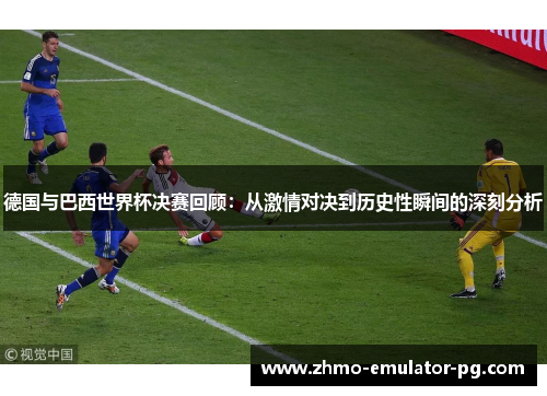 德国与巴西世界杯决赛回顾：从激情对决到历史性瞬间的深刻分析