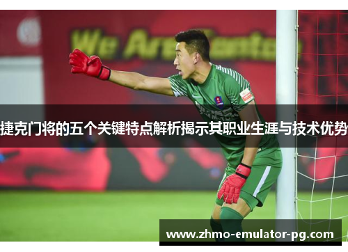 捷克门将的五个关键特点解析揭示其职业生涯与技术优势