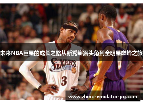未来NBA巨星的成长之路从新秀崭露头角到全明星巅峰之旅