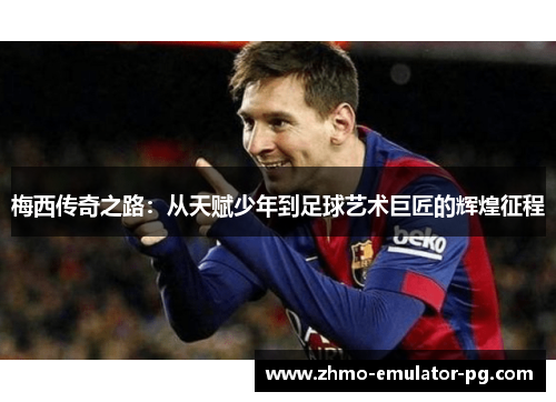 梅西传奇之路：从天赋少年到足球艺术巨匠的辉煌征程