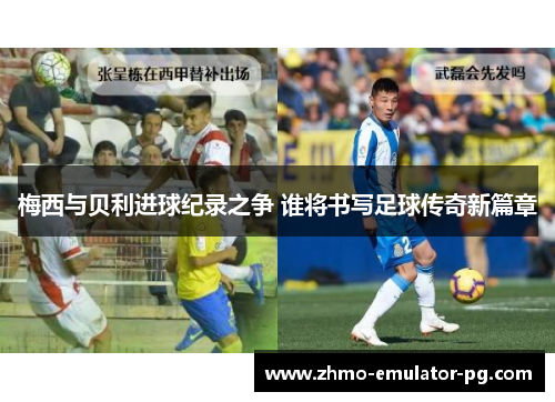 梅西与贝利进球纪录之争 谁将书写足球传奇新篇章