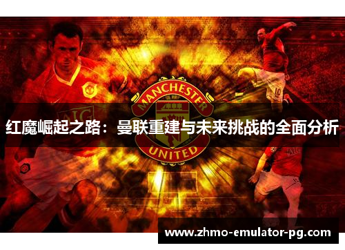 红魔崛起之路：曼联重建与未来挑战的全面分析
