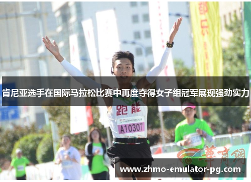 肯尼亚选手在国际马拉松比赛中再度夺得女子组冠军展现强劲实力