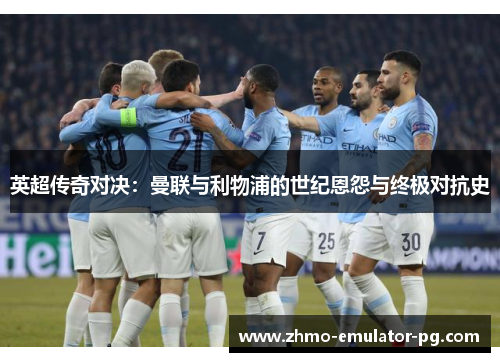 英超传奇对决：曼联与利物浦的世纪恩怨与终极对抗史