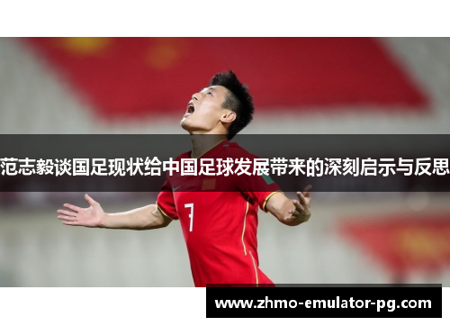 范志毅谈国足现状给中国足球发展带来的深刻启示与反思