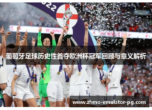 葡萄牙足球历史性首夺欧洲杯冠军回顾与意义解析