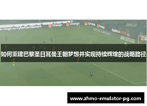 如何重建巴黎圣日耳曼王朝梦想并实现持续辉煌的战略路径