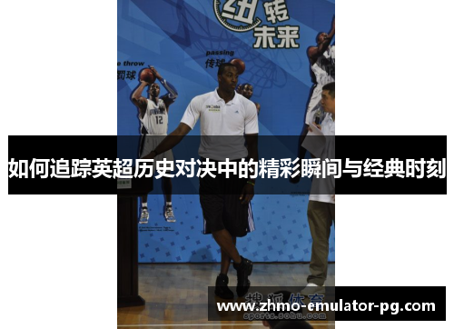 如何追踪英超历史对决中的精彩瞬间与经典时刻