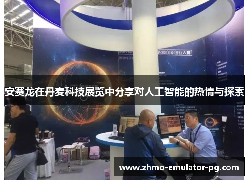 安赛龙在丹麦科技展览中分享对人工智能的热情与探索