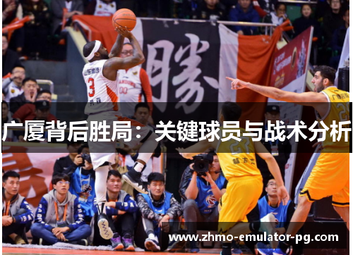 广厦背后胜局：关键球员与战术分析