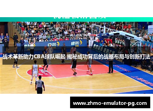 战术革新助力CBA球队崛起 揭秘成功背后的战略布局与创新打法