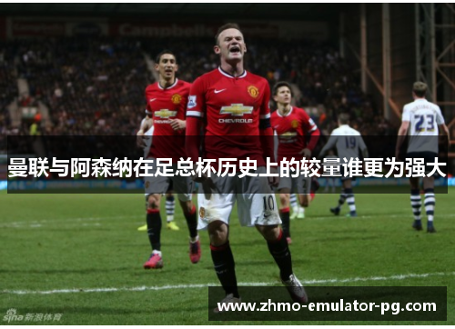 曼联与阿森纳在足总杯历史上的较量谁更为强大