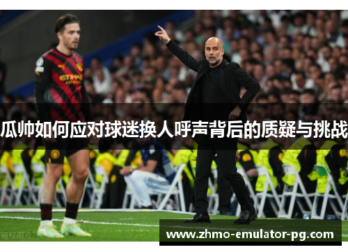 瓜帅如何应对球迷换人呼声背后的质疑与挑战