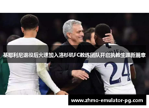 基耶利尼退役后火速加入洛杉矶FC教练团队开启执教生涯新篇章