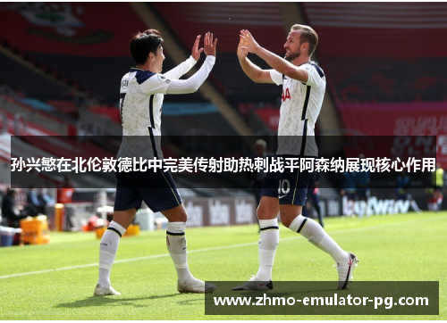 孙兴慜在北伦敦德比中完美传射助热刺战平阿森纳展现核心作用