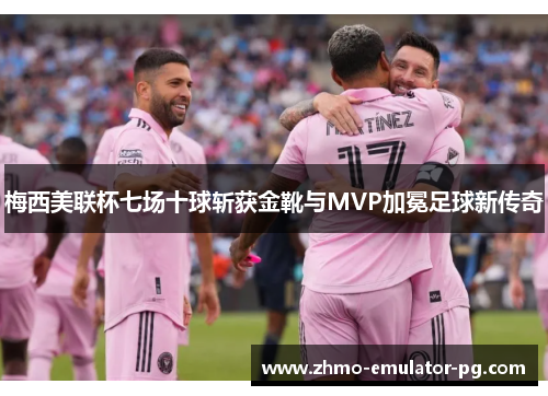 梅西美联杯七场十球斩获金靴与MVP加冕足球新传奇