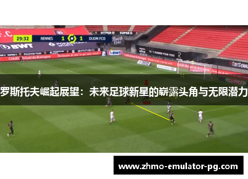 罗斯托夫崛起展望：未来足球新星的崭露头角与无限潜力