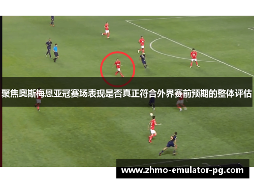 聚焦奥斯梅恩亚冠赛场表现是否真正符合外界赛前预期的整体评估