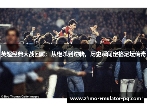英超经典大战回顾：从绝杀到逆转，历史瞬间定格足坛传奇