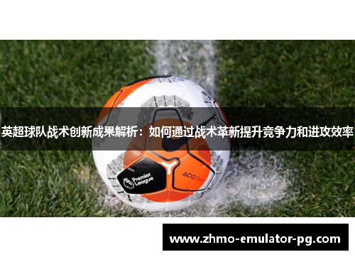 英超球队战术创新成果解析：如何通过战术革新提升竞争力和进攻效率